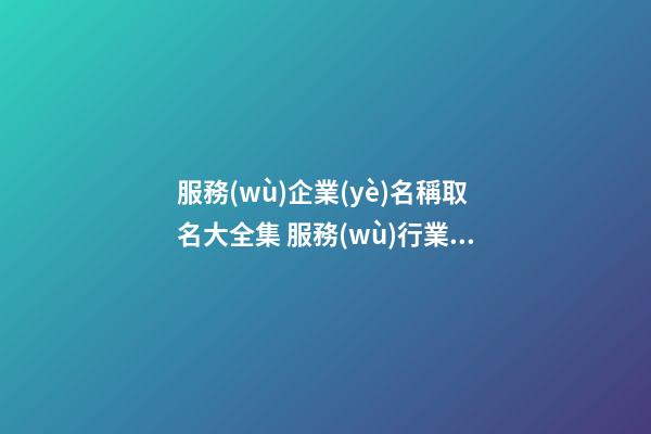 服務(wù)企業(yè)名稱取名大全集 服務(wù)行業(yè)公司名稱有哪些-第1張-公司起名-玄機(jī)派